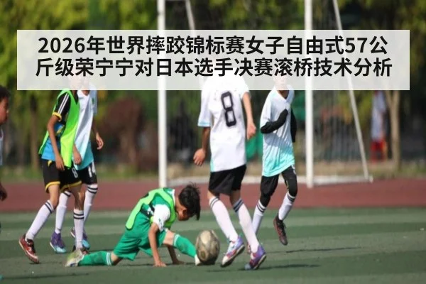2026年世界摔跤锦标赛女子自由式57公斤级荣宁宁对日本选手决赛滚桥技术分析