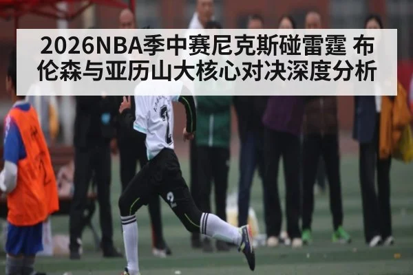 2026NBA季中赛尼克斯碰雷霆 布伦森与亚历山大核心对决深度分析